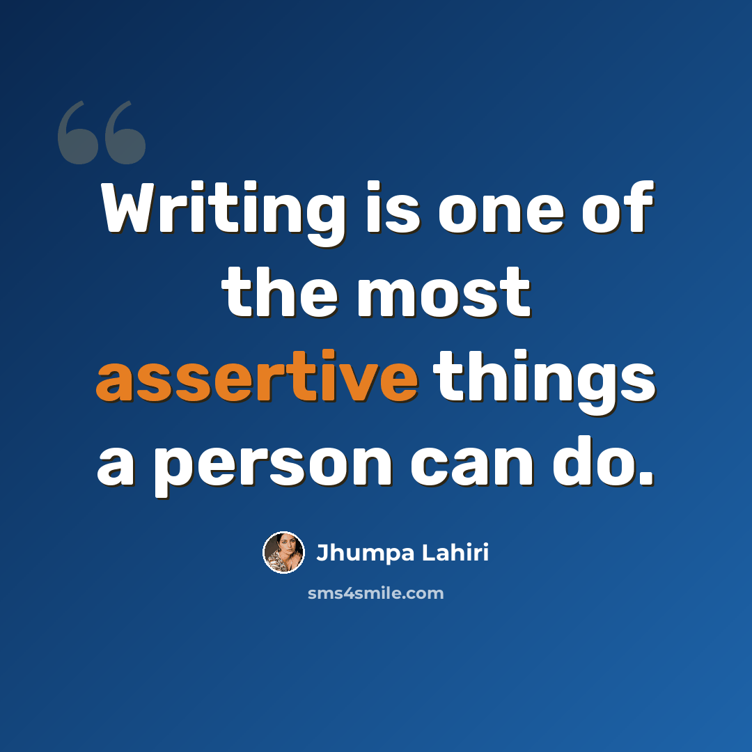 “Writing is one of the most assertive things a person can do.” quote by Jhumpa Lahiri