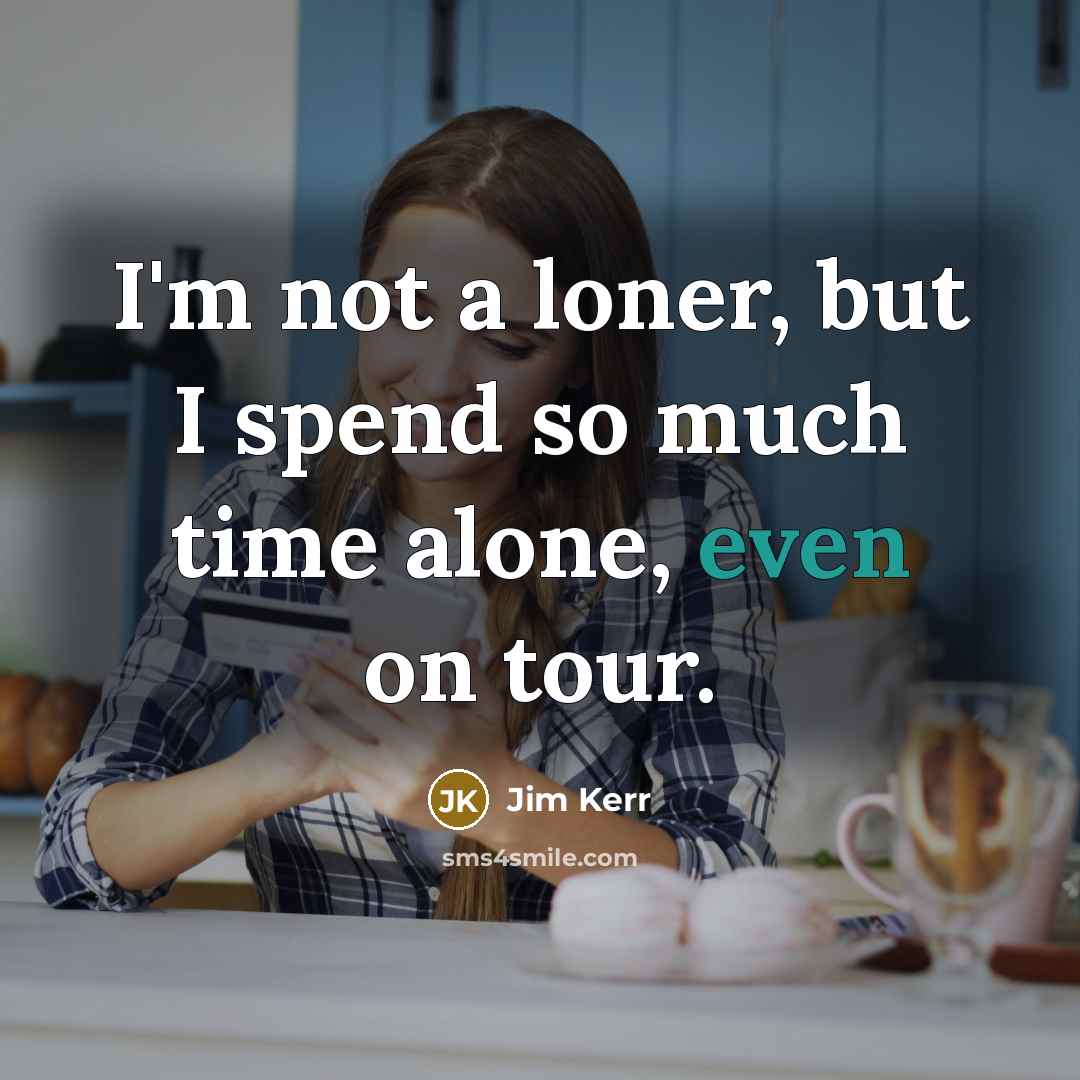 “I'm not a loner, but I spend so much time alone, even on tour.” quote by Jim Kerr
