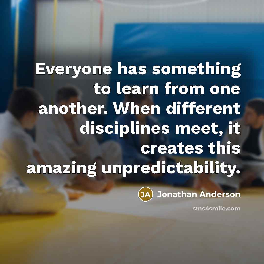 “Everyone has something to learn from one another. When different disciplines meet, it creates this amazing unpredictability.” quote by Jonathan Anderson