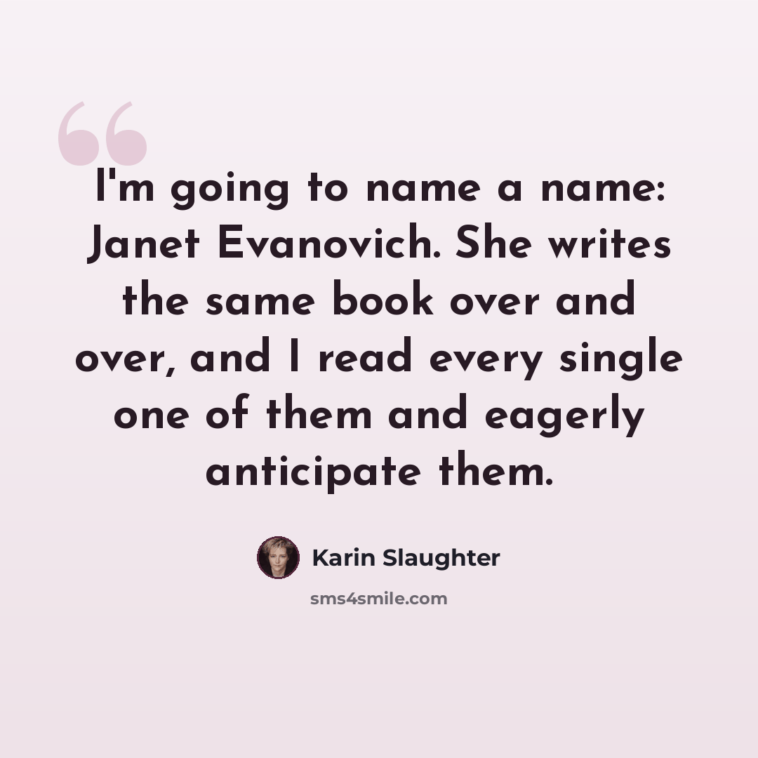 “I'm going to name a name: Janet Evanovich. She writes the same book over and over, and I read every single one of them and eagerly anticipate them.” quote by Karin Slaughter