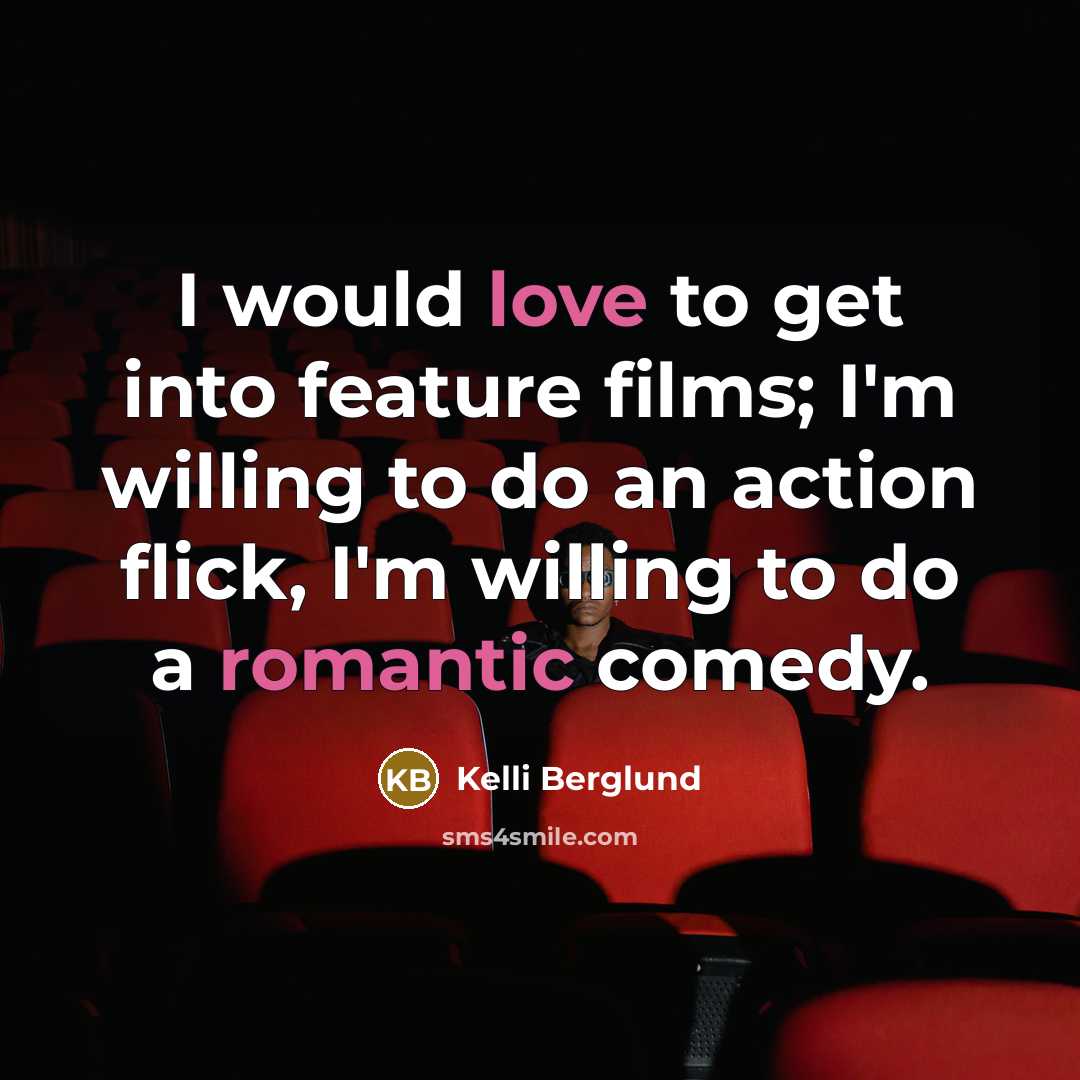 “I would love to get into feature films; I'm willing to do an action flick, I'm willing to do a romantic comedy.” quote by Kelli Berglund