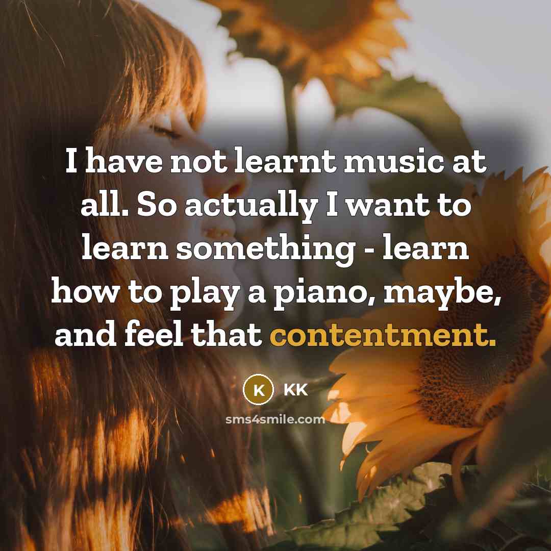 “I have not learnt music at all. So actually I want to learn something - learn how to play a piano, maybe, and feel that contentment.” quote by KK