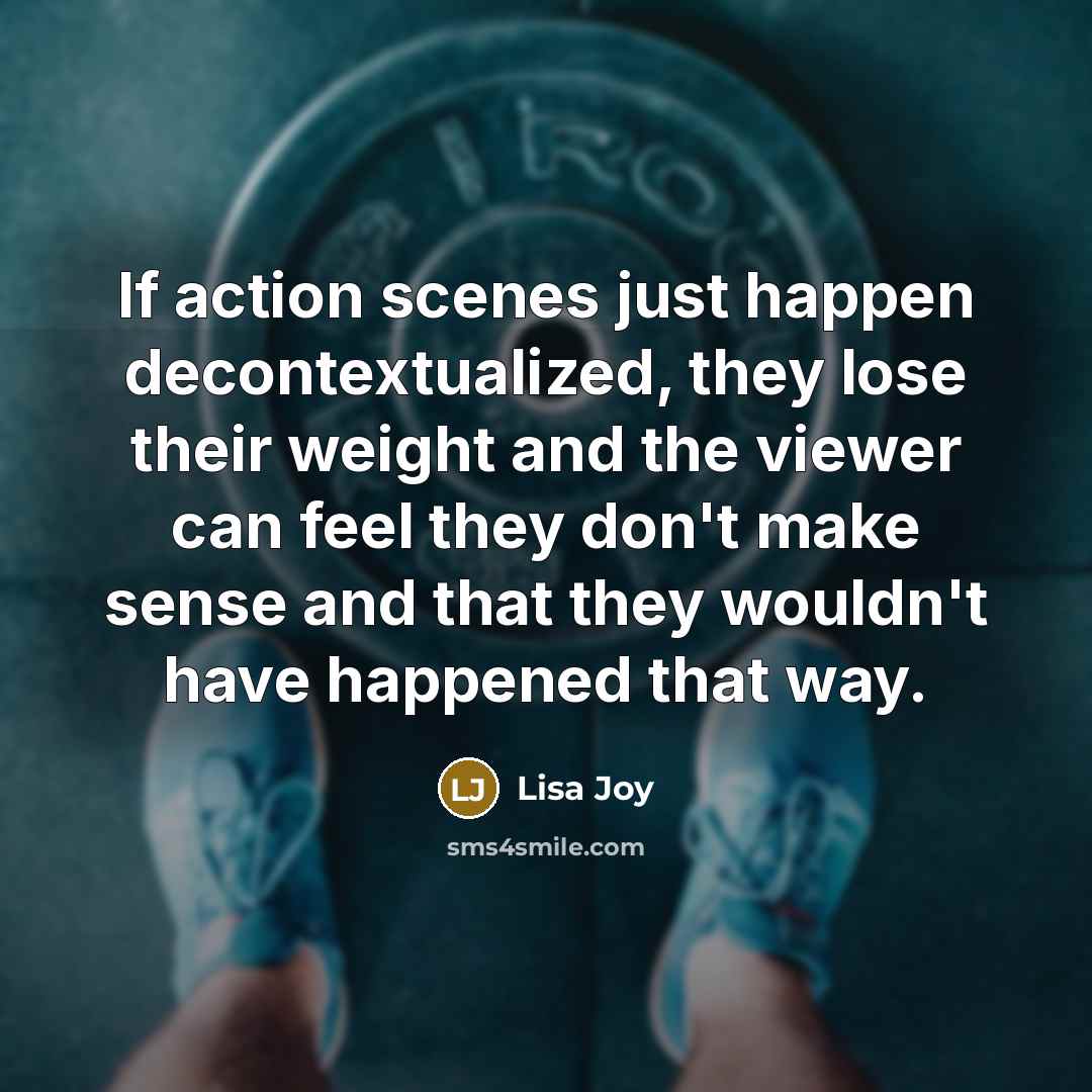 “If action scenes just happen decontextualized, they lose their weight and the viewer can feel they don't make sense and that they wouldn't have happened that way.” quote by Lisa Joy