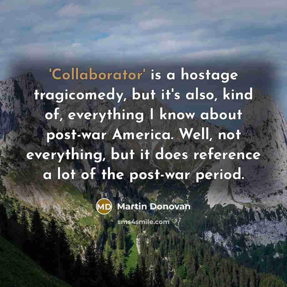 “'Collaborator' is a hostage tragicomedy, but it's also, kind of, everything I know about post-war America. Well, not everything, but it does reference a lot of the post-war period.” quote by Martin Donovan