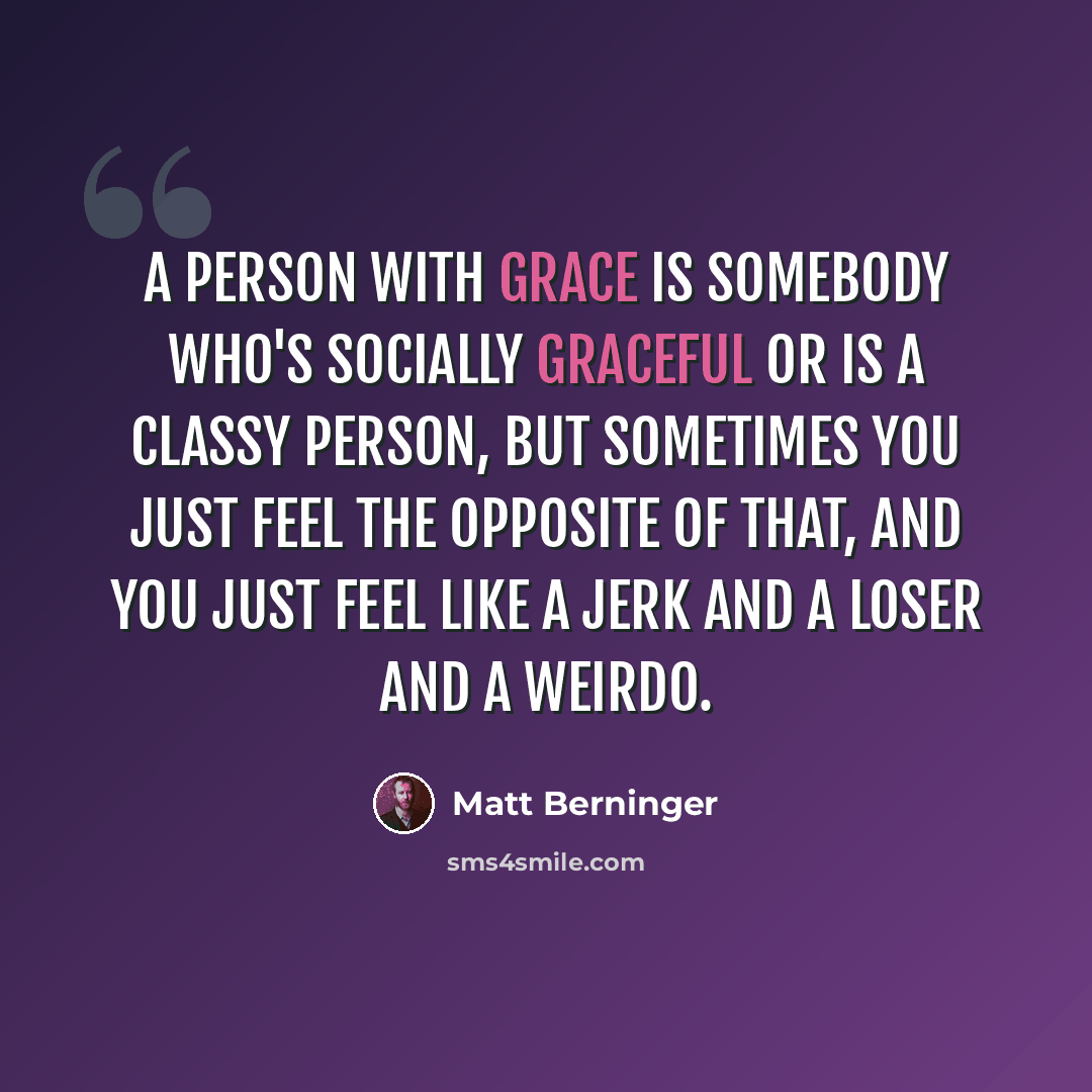 “A person with grace is somebody who's socially graceful or is a classy person, but sometimes you just feel the opposite of that, and you just feel like a jerk and a loser and a weirdo.” quote by Matt Berninger