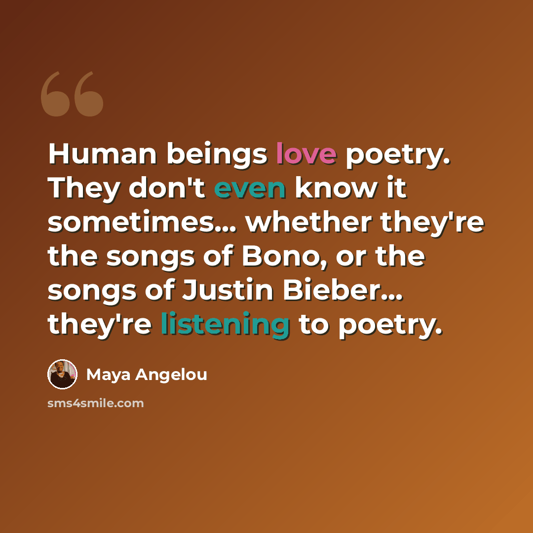 “Human beings love poetry. They don't even know it sometimes... whether they're the songs of Bono, or the songs of Justin Bieber... they're listening to poetry.” quote by Maya Angelou