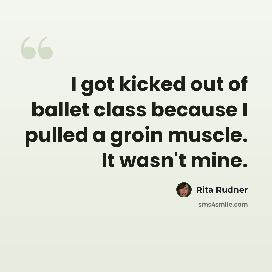 “I got kicked out of ballet class because I pulled a groin muscle. It wasn't mine.” quote by Rita Rudner