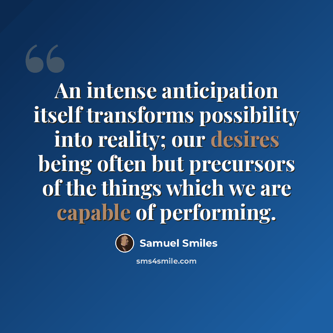 “An intense anticipation itself transforms possibility into reality; our desires being often but precursors of the things which we are capable of performing.” quote by Samuel Smiles