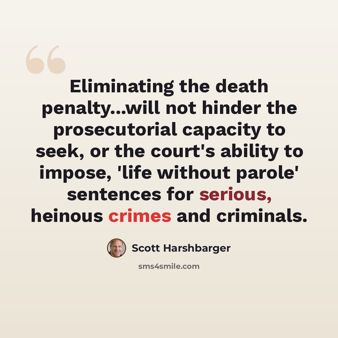 “Eliminating the death penalty...will not hinder the prosecutorial capacity to seek, or the court's ability to impose, 'life without parole' sentences for serious, heinous crimes and criminals.” quote by Scott Harshbarger
