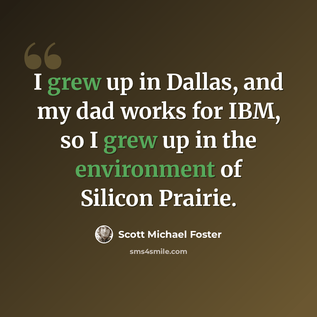 “I grew up in Dallas, and my dad works for IBM, so I grew up in the environment of Silicon Prairie.” quote by Scott Michael Foster