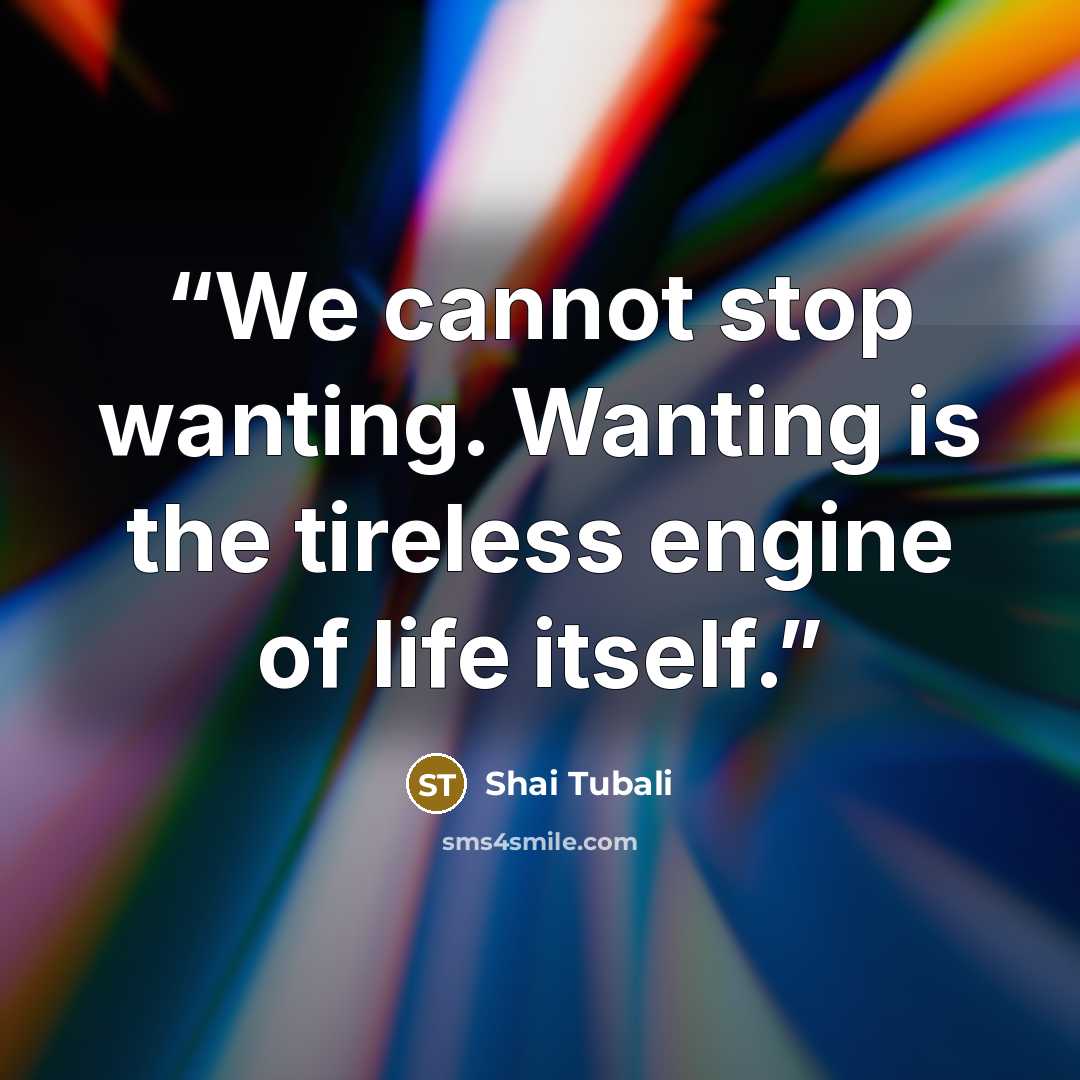 “We cannot stop wanting. Wanting is the tireless engine of life itself.” quote by Shai Tubali