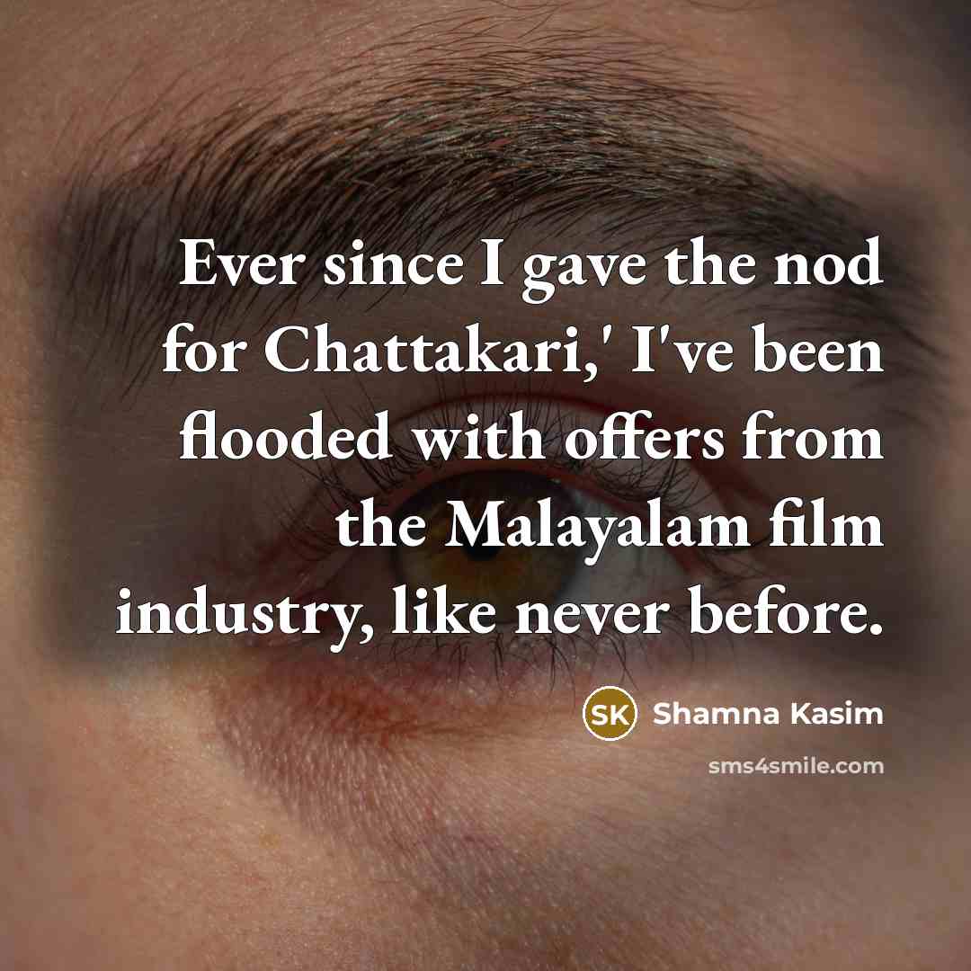 “Ever since I gave the nod for Chattakari,' I've been flooded with offers from the Malayalam film industry, like never before.” quote by Shamna Kasim