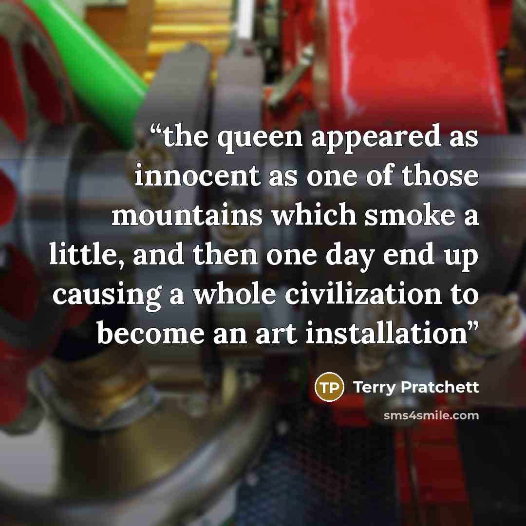 “the queen appeared as innocent as one of those mountains which smoke a little, and then one day end up causing a whole civilization to become an art installation” quote by Terry Pratchett