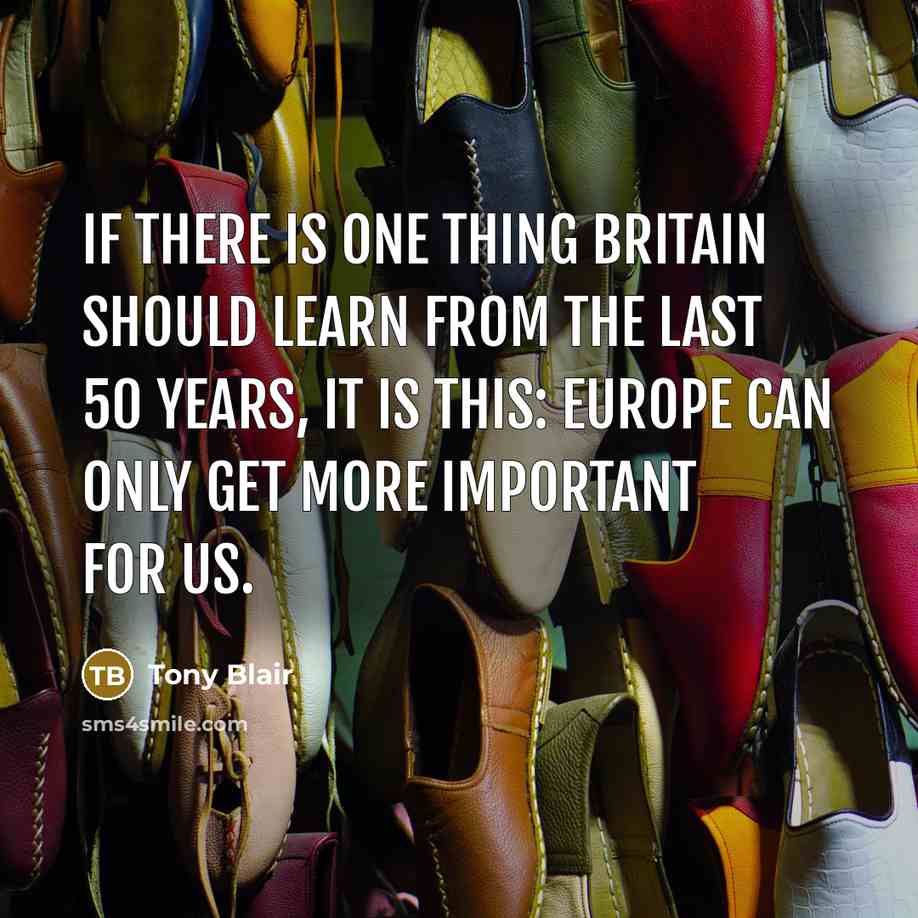 “If there is one thing Britain should learn from the last 50 years, it is this: Europe can only get more important for us.” quote by Tony Blair
