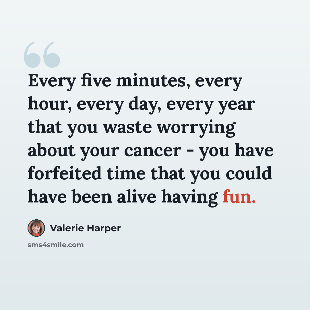 “Every five minutes, every hour, every day, every year that you waste worrying about your cancer - you have forfeited time that you could have been alive having fun.” quote by Valerie Harper
