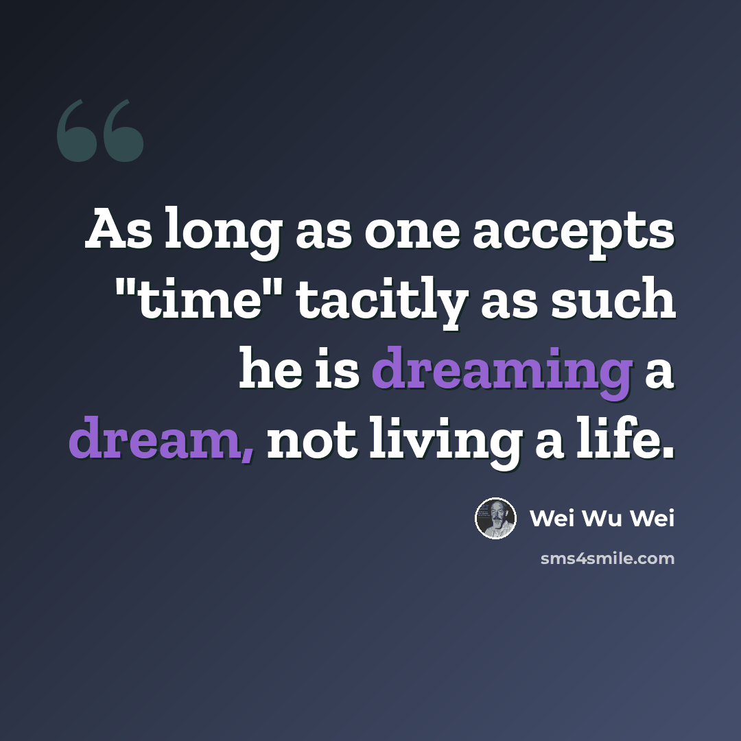 “As long as one accepts "time" tacitly as such he is dreaming a dream, not living a life.” quote by Wei Wu Wei