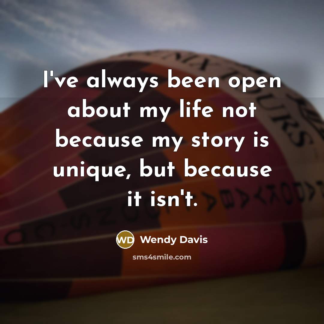 “I've always been open about my life not because my story is unique, but because it isn't.” quote by Wendy Davis
