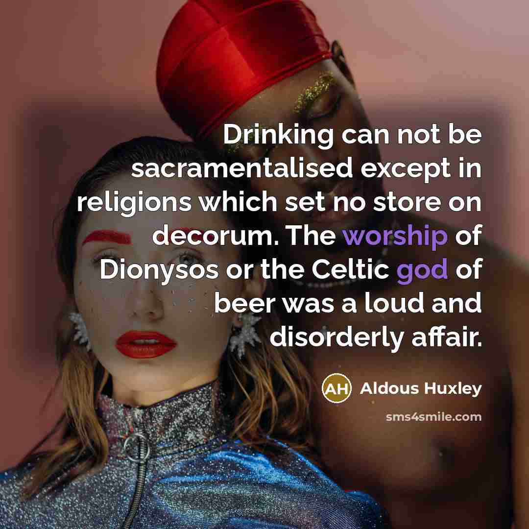 “Drinking can not be sacramentalised except in religions which set no store on decorum. The worship of Dionysos or the Celtic god of beer was a loud and disorderly affair.” quote by Aldous Huxley