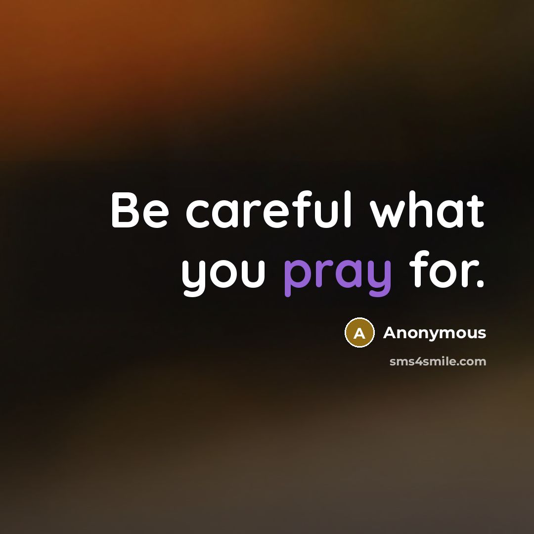 “Be careful what you pray for.” quote by Anonymous