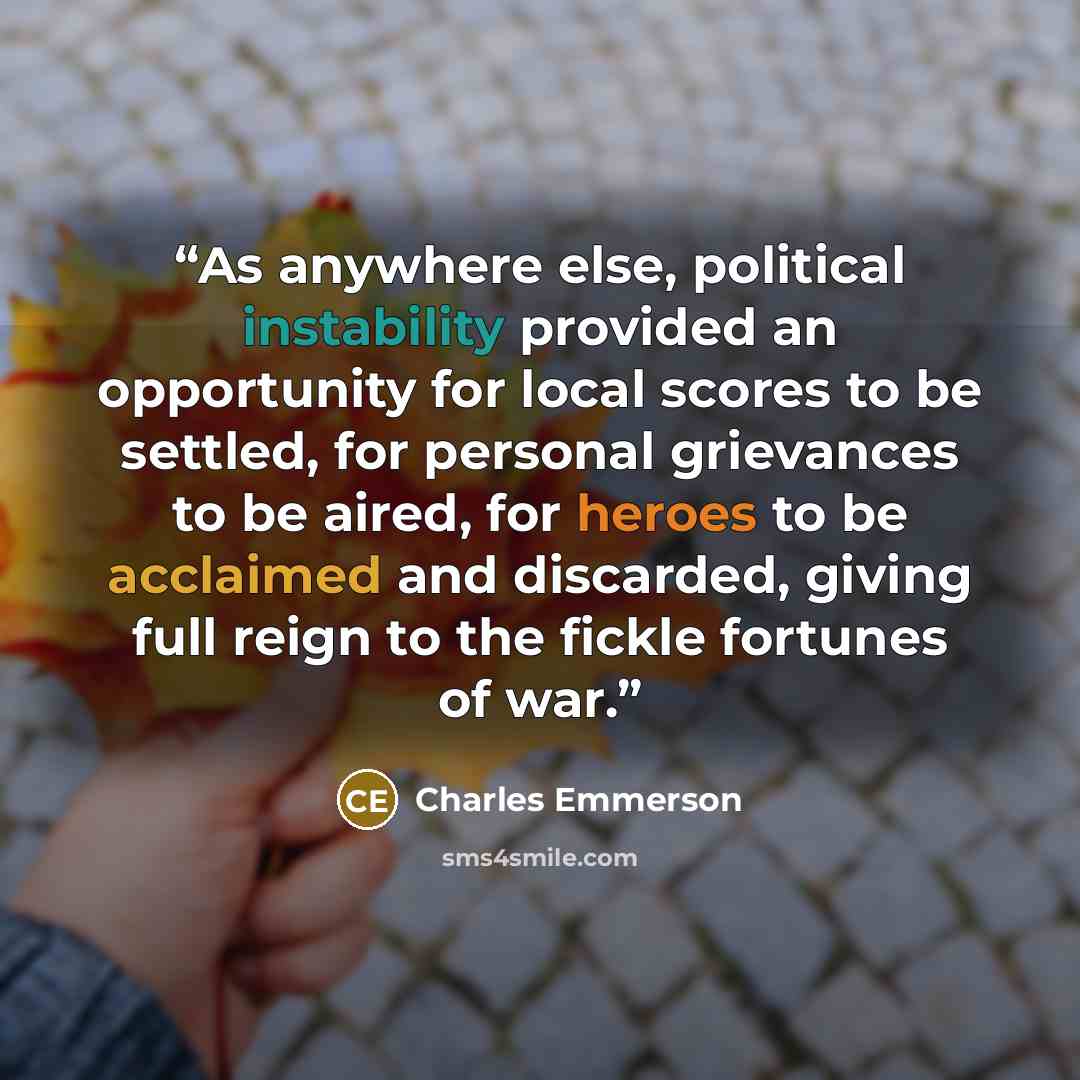 “As anywhere else, political instability provided an opportunity for local scores to be settled, for personal grievances to be aired, for heroes to be acclaimed and discarded, giving full reign to the fickle fortunes of war.” quote by Charles Emmerson