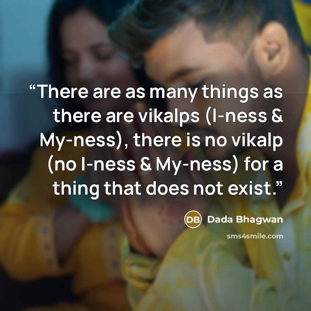 “There are as many things as there are vikalps (I-ness & My-ness), there is no vikalp (no I-ness & My-ness) for a thing that does not exist.” quote by Dada Bhagwan
