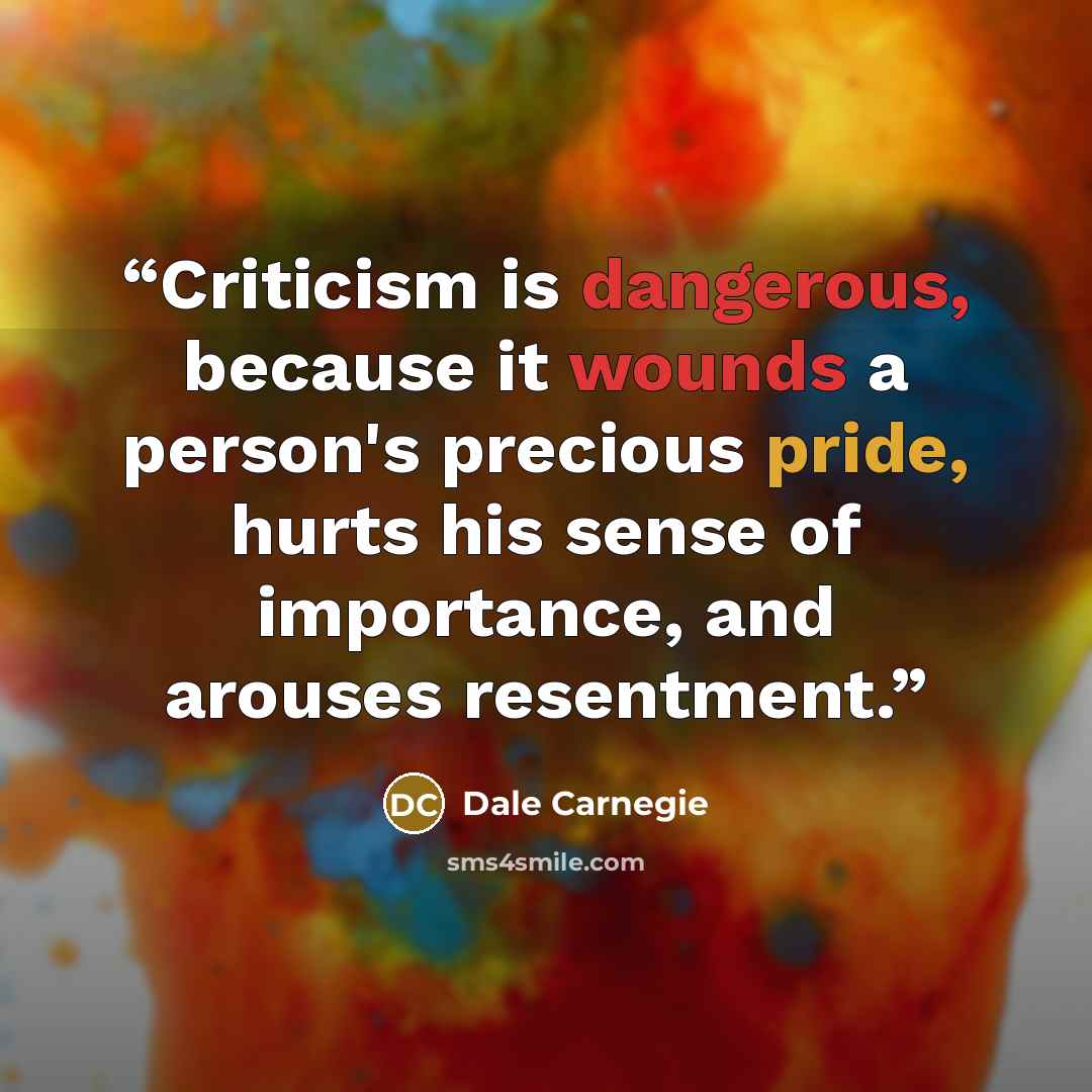 “Criticism is dangerous, because it wounds a person's precious pride, hurts his sense of importance, and arouses resentment.” quote by Dale Carnegie