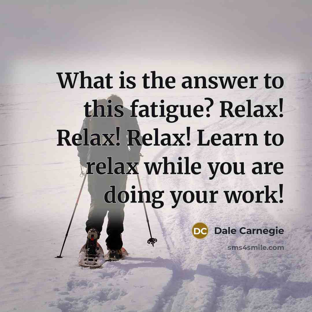 “What is the answer to this fatigue? Relax! Relax! Relax! Learn to relax while you are doing your work!” quote by Dale Carnegie