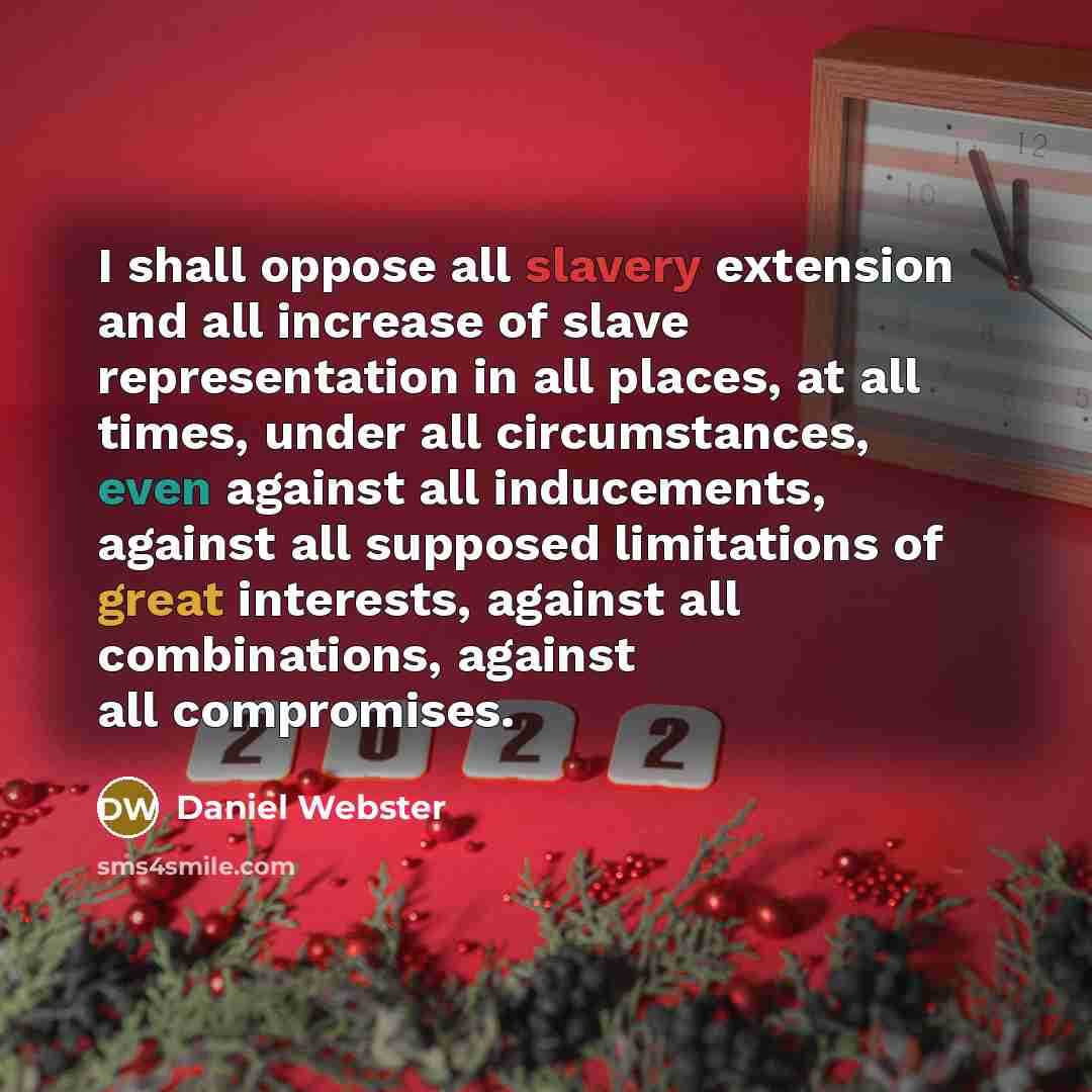 “I shall oppose all slavery extension and all increase of slave representation in all places, at all times, under all circumstances, even against all inducements, against all supposed limitations of great interests, against all combinations, against all compromises.” quote by Daniel Webster