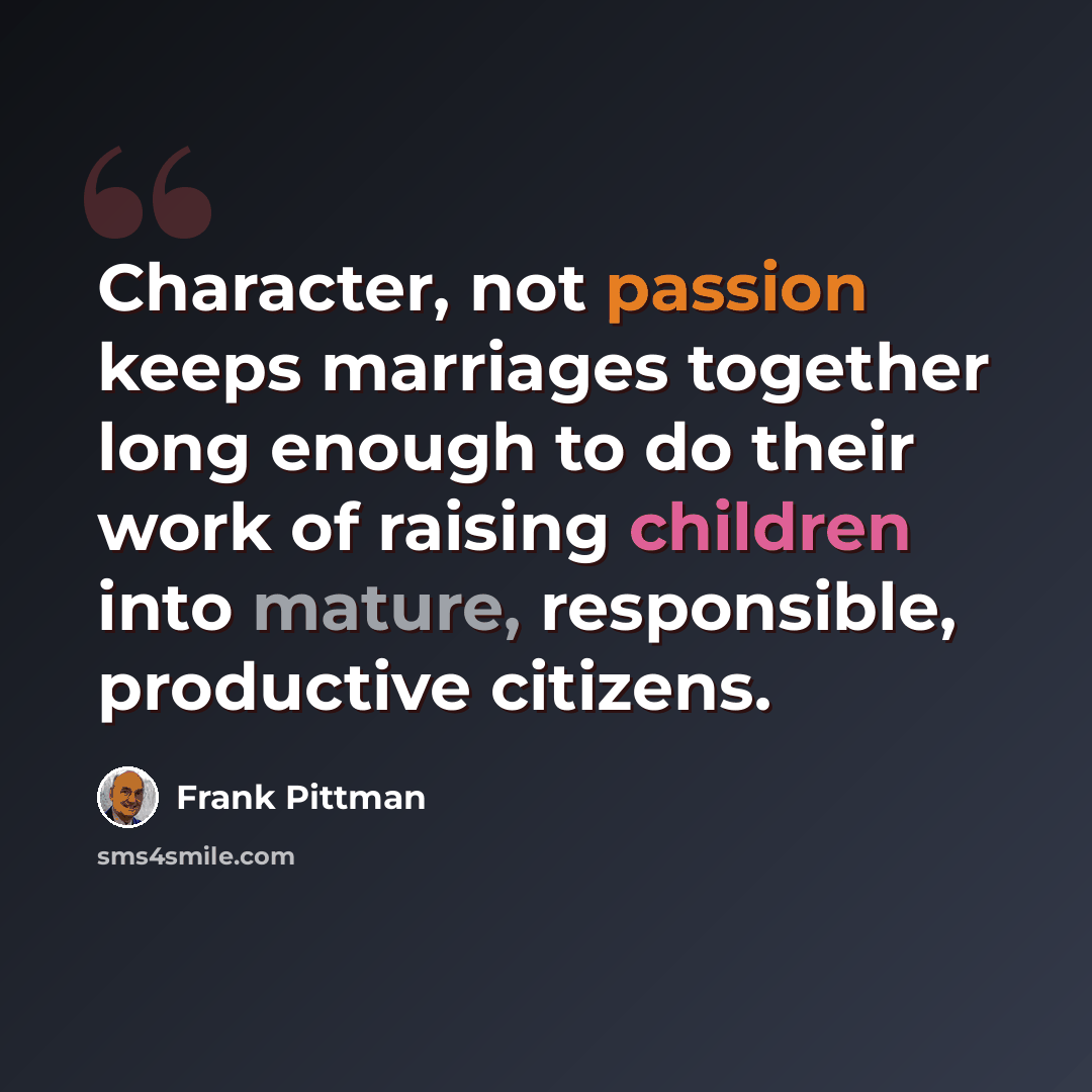 “Character, not passion keeps marriages together long enough to do their work of raising children into mature, responsible, productive citizens.” quote by Frank Pittman