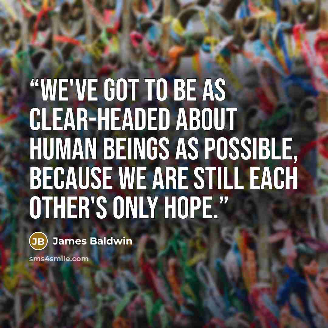 “We've got to be as clear-headed about human beings as possible, because we are still each other's only hope.” quote by James Baldwin