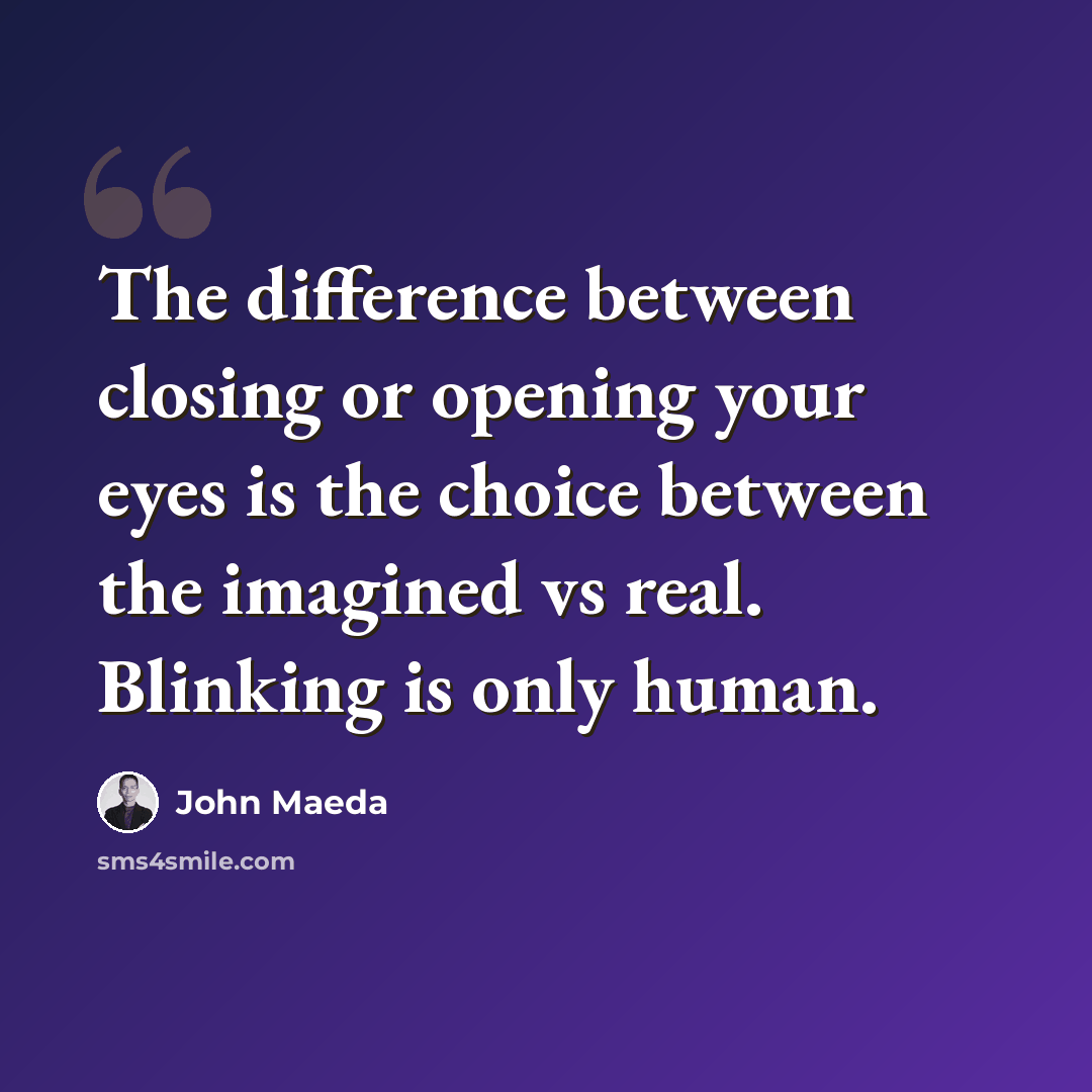 “The difference between closing or opening your eyes is the choice between the imagined vs real. Blinking is only human.” quote by John Maeda