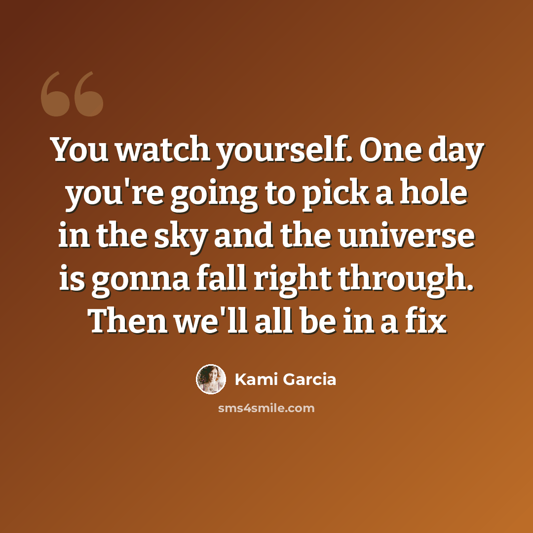 “You watch yourself. One day you're going to pick a hole in the sky and the universe is gonna fall right through. Then we'll all be in a fix” quote by Kami Garcia