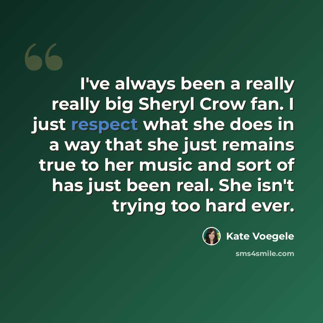 “I've always been a really really big Sheryl Crow fan. I just respect what she does in a way that she just remains true to her music and sort of has just been real. She isn't trying too hard ever.” quote by Kate Voegele