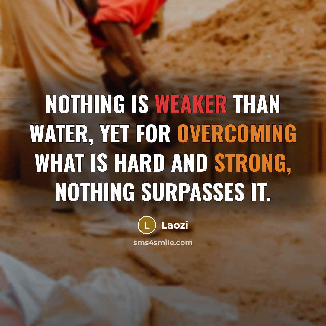“Nothing is weaker than water, Yet for overcoming what is hard and strong, Nothing surpasses it.” quote by Laozi