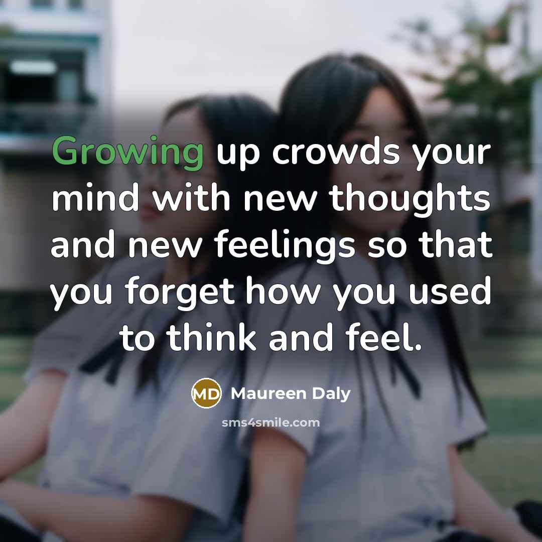 “Growing up crowds your mind with new thoughts and new feelings so that you forget how you used to think and feel.” quote by Maureen Daly