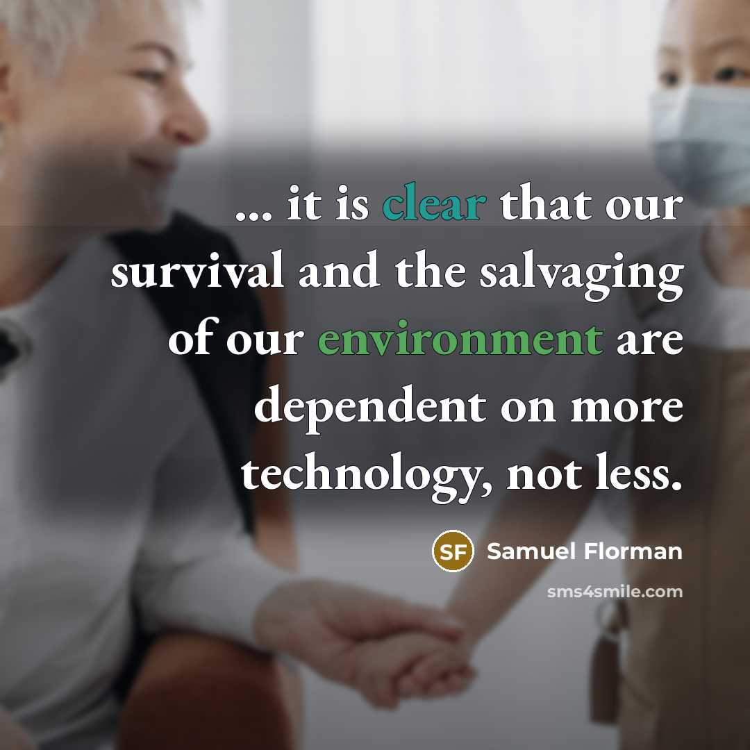 “... it is clear that our survival and the salvaging of our environment are dependent on more technology, not less.” quote by Samuel Florman