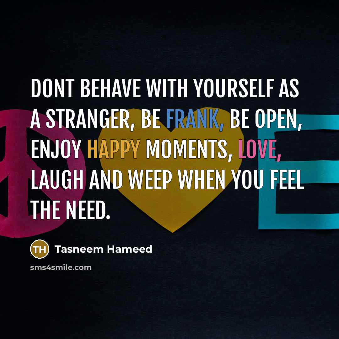 “Dont behave with yourself as a stranger, be frank, be open, enjoy happy moments, love, laugh and weep when you feel the need.” quote by Tasneem Hameed