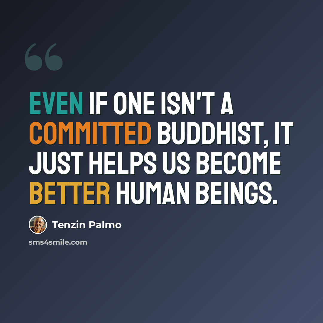 “Even if one isn't a committed Buddhist, it just helps us become better human beings.” quote by Tenzin Palmo