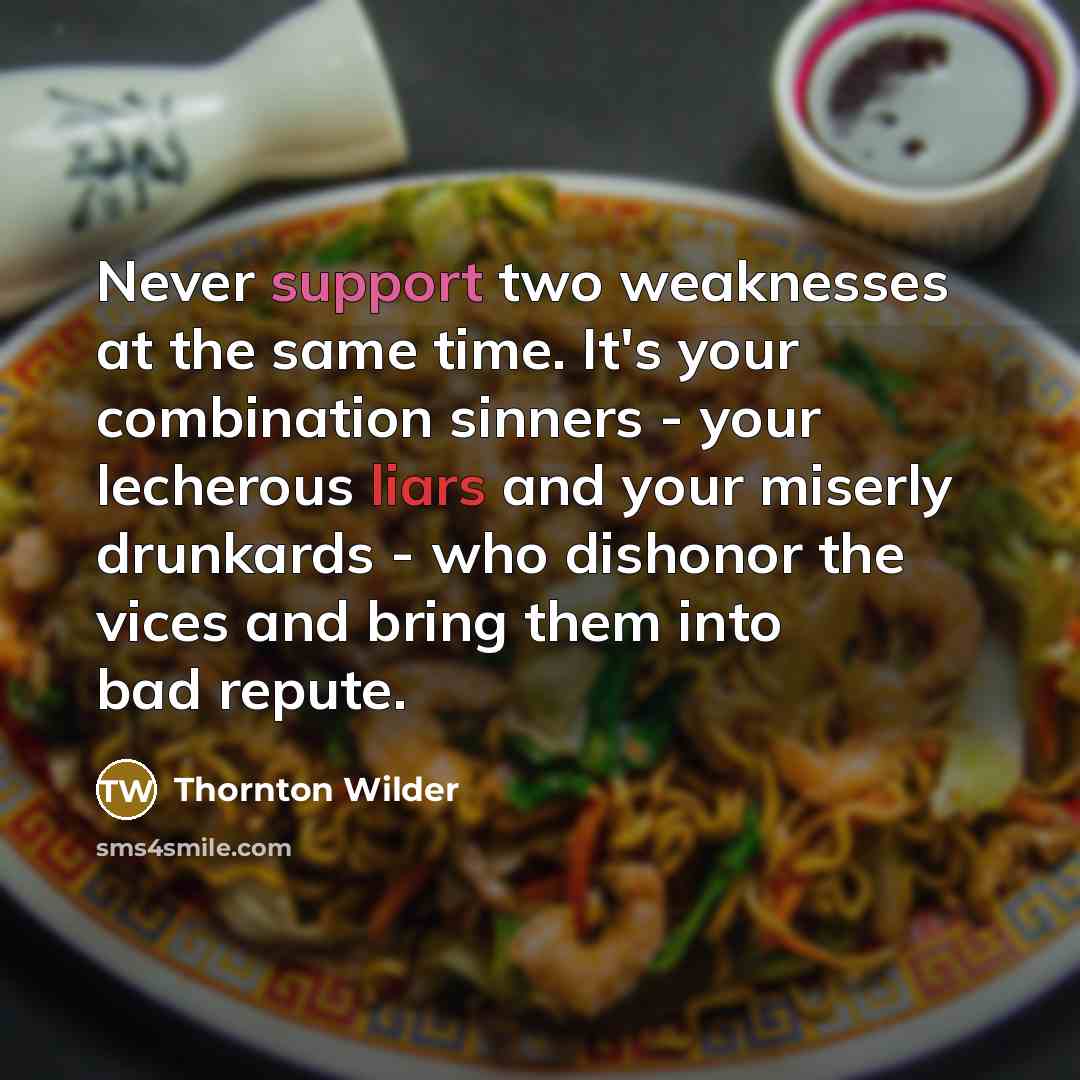 “Never support two weaknesses at the same time. It's your combination sinners - your lecherous liars and your miserly drunkards - who dishonor the vices and bring them into bad repute.” quote by Thornton Wilder