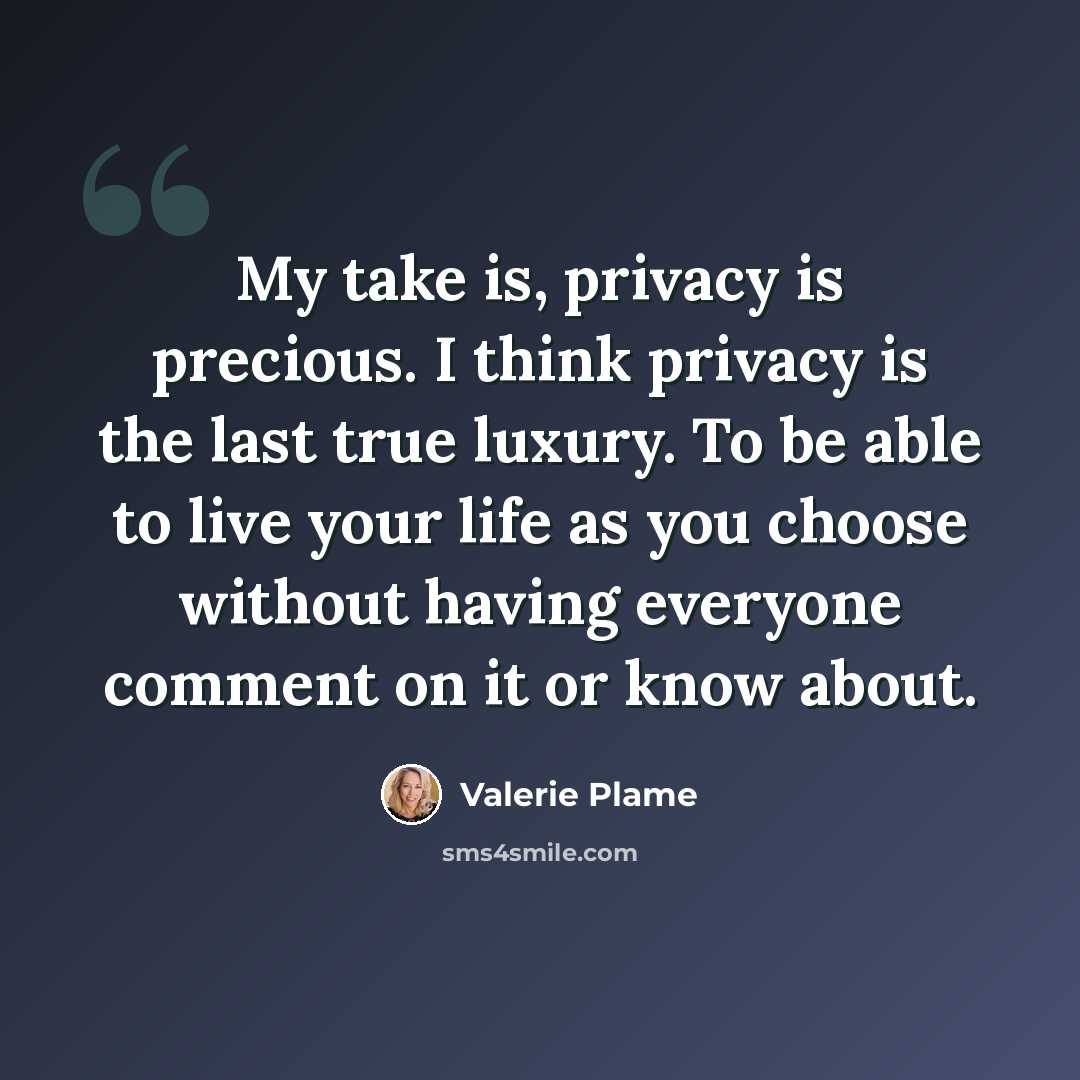 “My take is, privacy is precious. I think privacy is the last true luxury. To be able to live your life as you choose without having everyone comment on it or know about.” quote by Valerie Plame