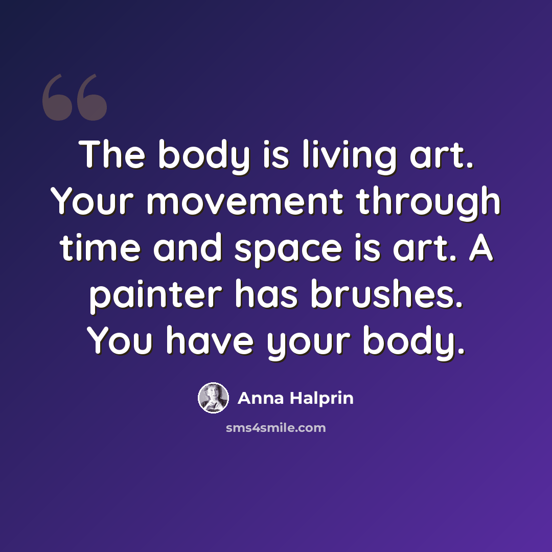 “The body is living art. Your movement through time and space is art. A painter has brushes. You have your body.” quote by Anna Halprin