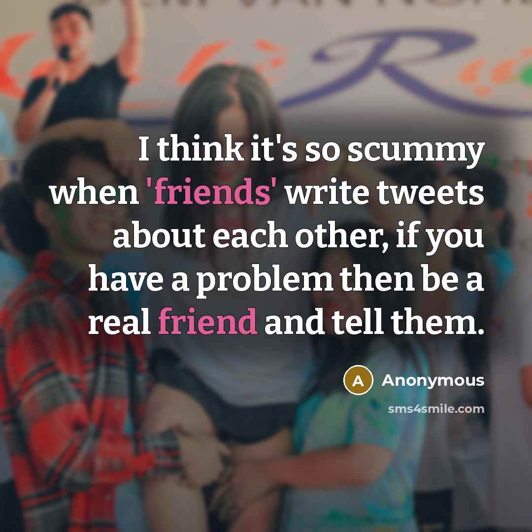 “I think it's so scummy when 'friends' write tweets about each other, if you have a problem then be a real friend and tell them.” quote by Anonymous