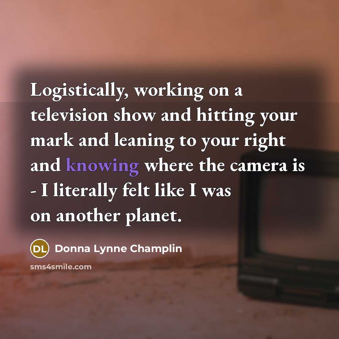 “Logistically, working on a television show and hitting your mark and leaning to your right and knowing where the camera is - I literally felt like I was on another planet.” quote by Donna Lynne Champlin