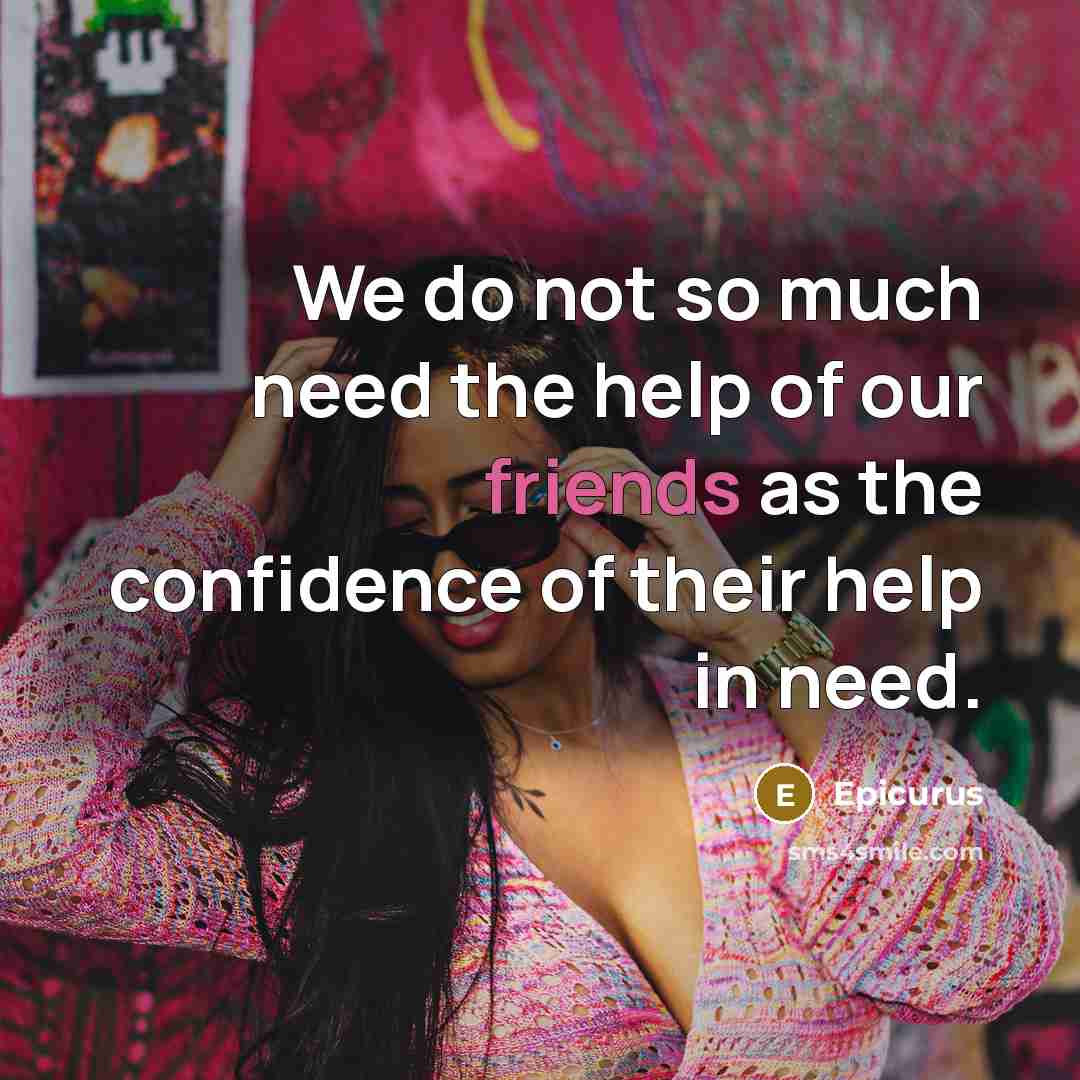 “We do not so much need the help of our friends as the confidence of their help in need.” quote by Epicurus