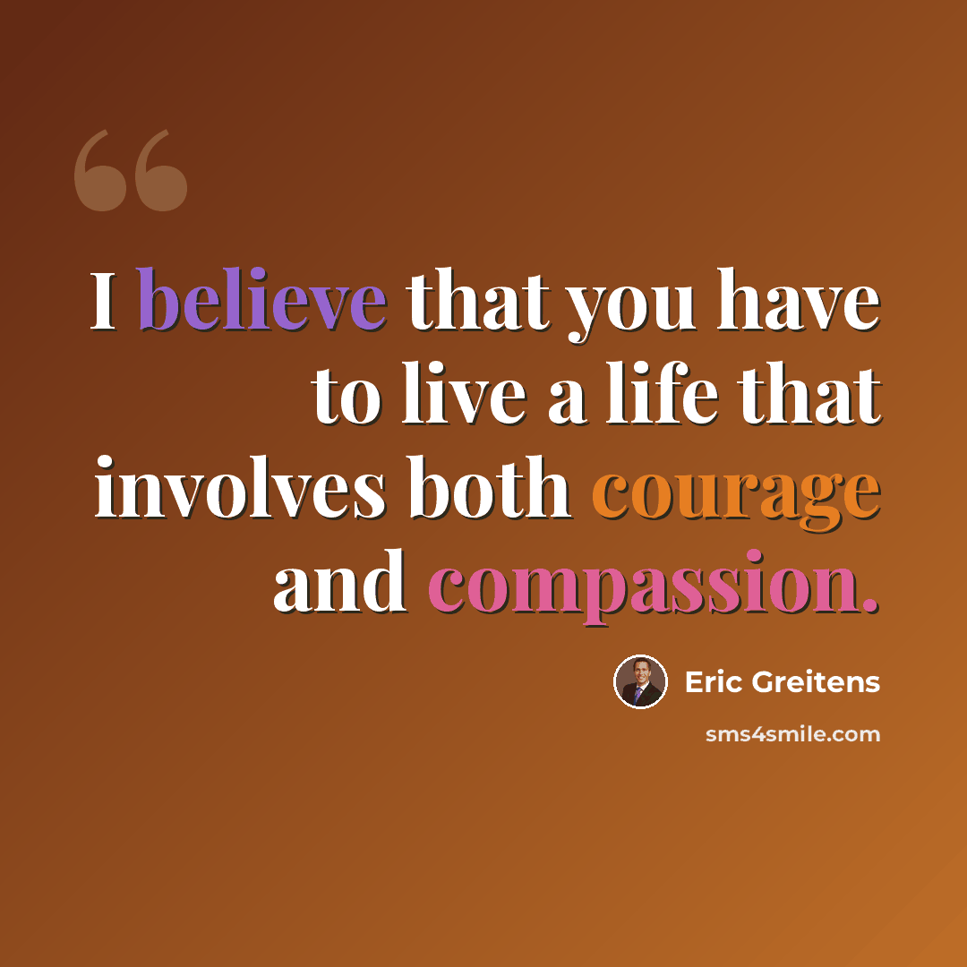 “I believe that you have to live a life that involves both courage and compassion.” quote by Eric Greitens