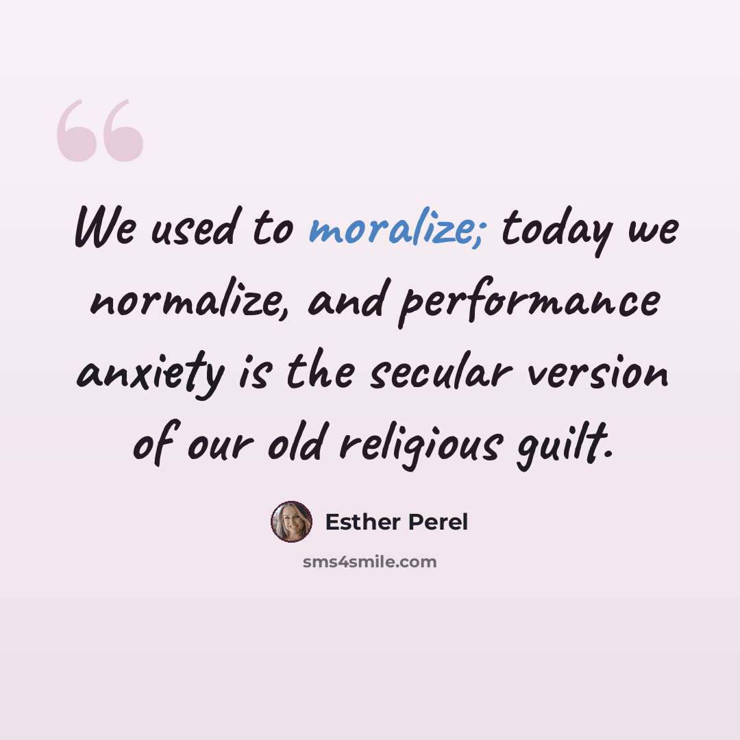 “We used to moralize; today we normalize, and performance anxiety is the secular version of our old religious guilt.” quote by Esther Perel