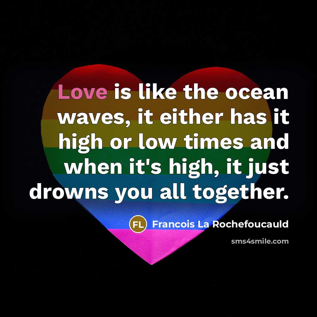 “Love is like the ocean waves, it either has it high or low times and when it's high, it just drowns you all together.” quote by Francois La Rochefoucauld