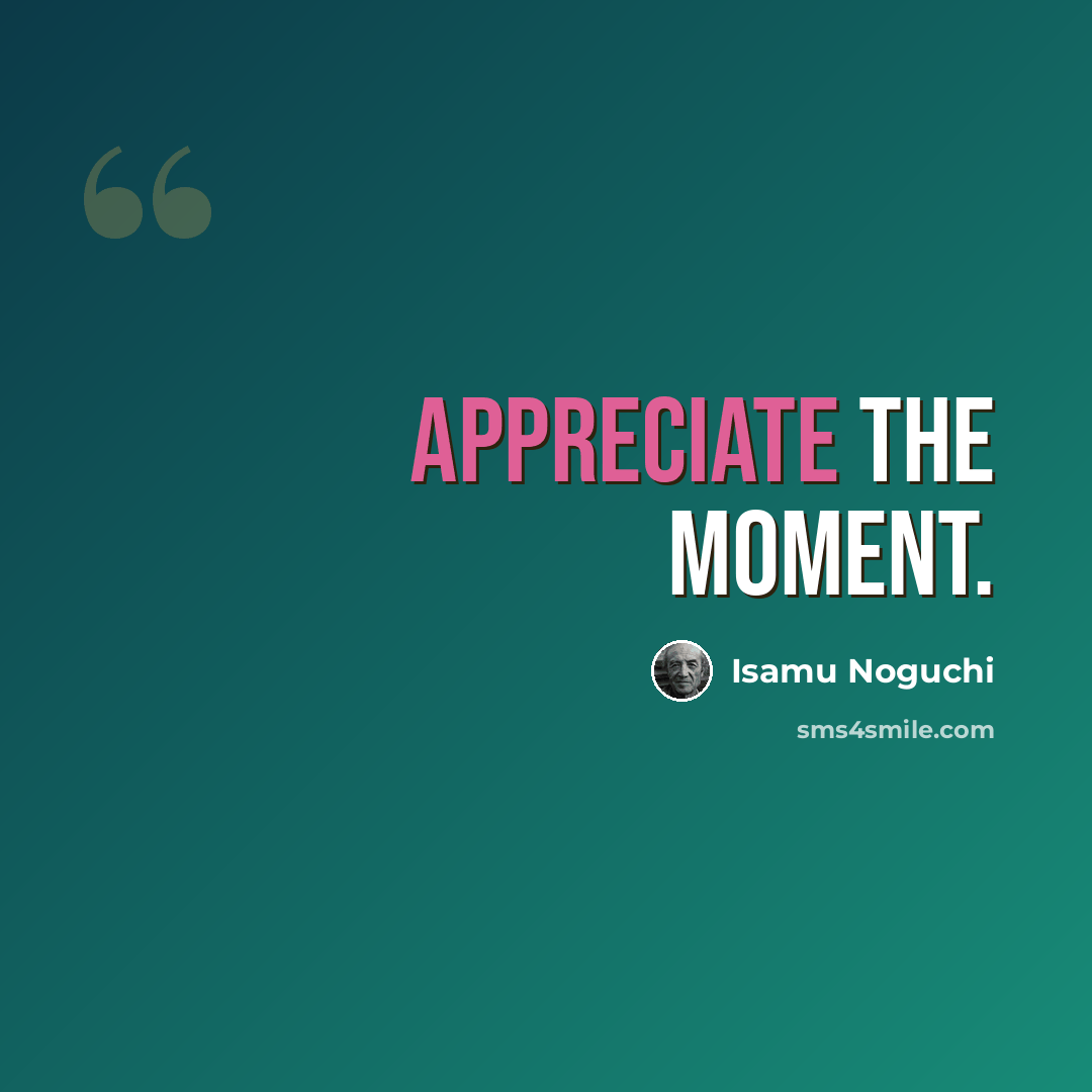 “Appreciate the moment.” quote by Isamu Noguchi