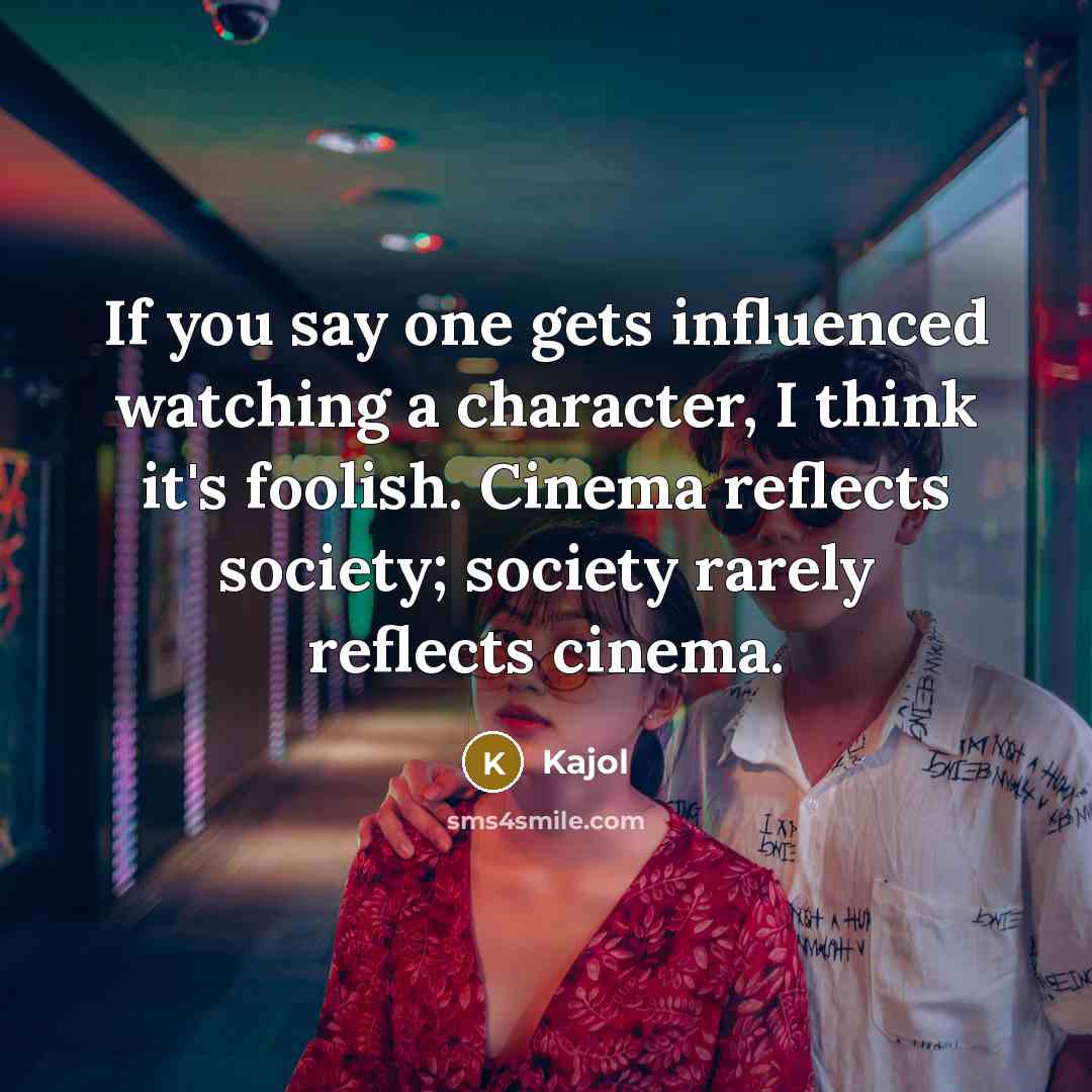 “If you say one gets influenced watching a character, I think it's foolish. Cinema reflects society; society rarely reflects cinema.” quote by Kajol