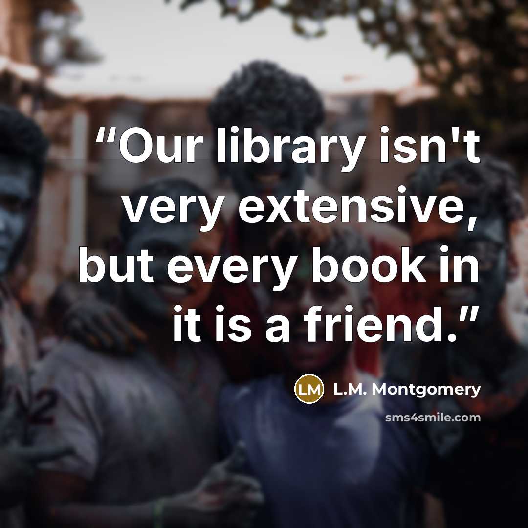 “Our library isn't very extensive, but every book in it is a friend.” quote by L.M. Montgomery